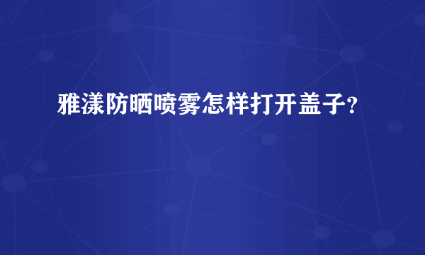 雅漾防晒喷雾怎样打开盖子？
