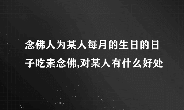 念佛人为某人每月的生日的日子吃素念佛,对某人有什么好处
