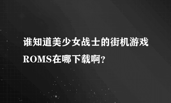 谁知道美少女战士的街机游戏ROMS在哪下载啊？