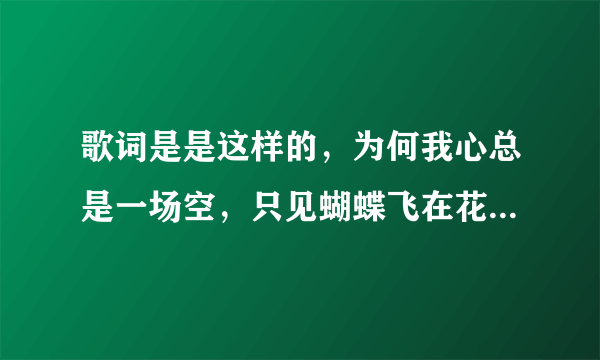 歌词是是这样的，为何我心总是一场空，只见蝴蝶飞在花丛中，人生如梦情确无踪，昨日的爱已人去楼空。（...