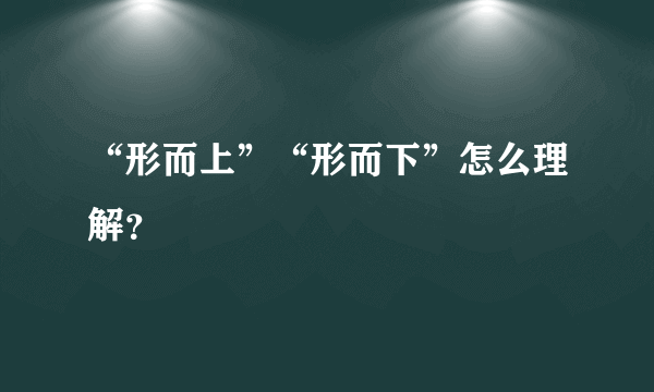 “形而上”“形而下”怎么理解？