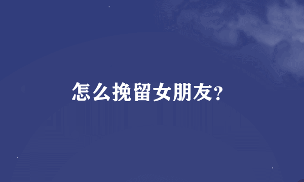 怎么挽留女朋友？
