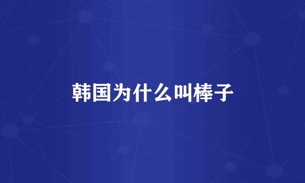 韩国为什么叫棒子