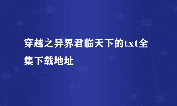 穿越之异界君临天下的txt全集下载地址