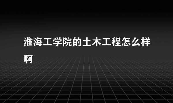淮海工学院的土木工程怎么样啊