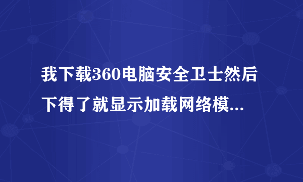 我下载360电脑安全卫士然后下得了就显示加载网络模块失败，无法继续安
