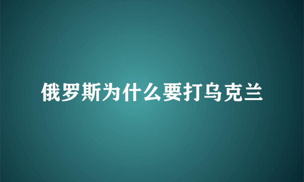 俄罗斯为什么要打乌克兰