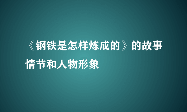 《钢铁是怎样炼成的》的故事情节和人物形象
