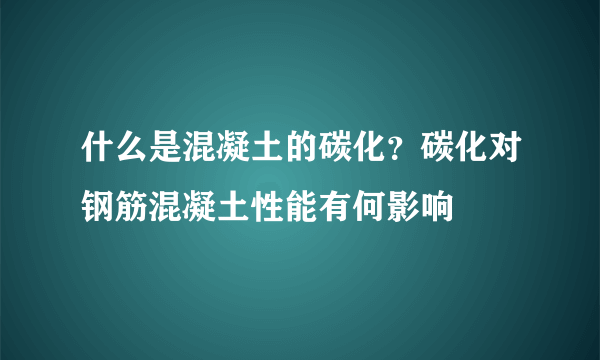 什么是混凝土的碳化？碳化对钢筋混凝土性能有何影响