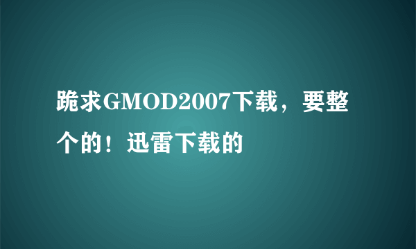跪求GMOD2007下载，要整个的！迅雷下载的