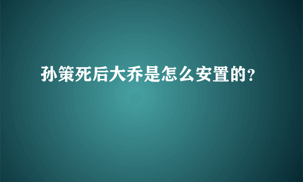 孙策死后大乔是怎么安置的？