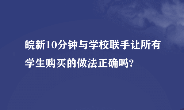 皖新10分钟与学校联手让所有学生购买的做法正确吗?