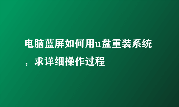 电脑蓝屏如何用u盘重装系统，求详细操作过程