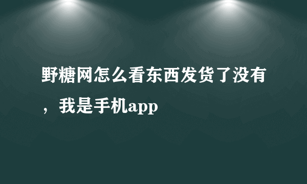 野糖网怎么看东西发货了没有，我是手机app