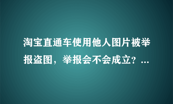 淘宝直通车使用他人图片被举报盗图，举报会不会成立？有被举报过的么？
