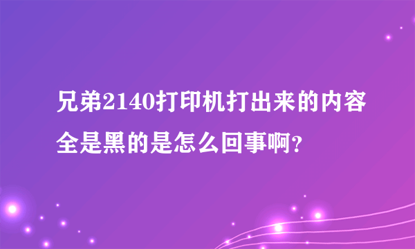 兄弟2140打印机打出来的内容全是黑的是怎么回事啊？