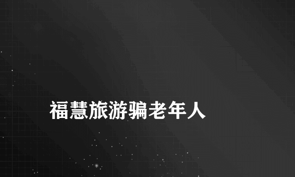 
福慧旅游骗老年人
