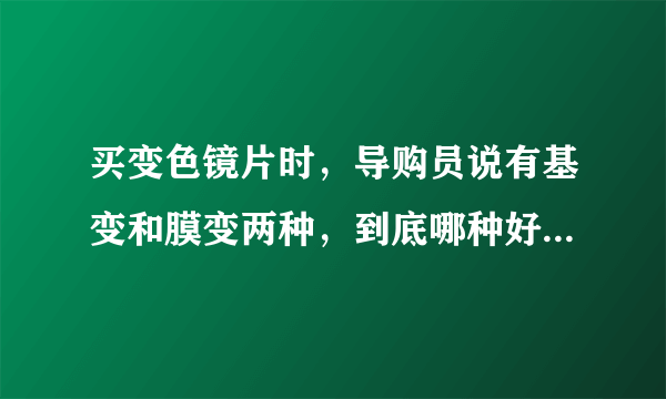 买变色镜片时，导购员说有基变和膜变两种，到底哪种好啊？有没有大神介绍下？