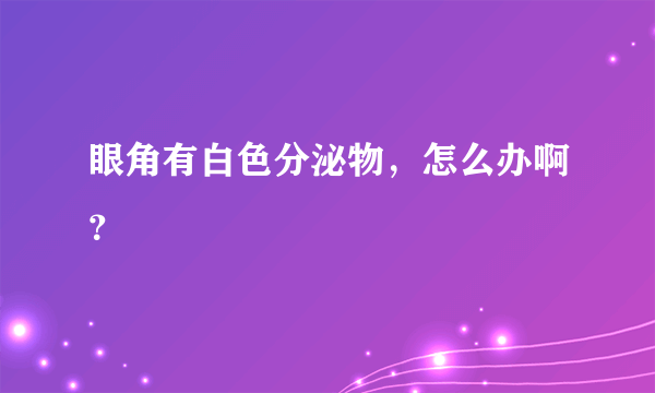 眼角有白色分泌物，怎么办啊？
