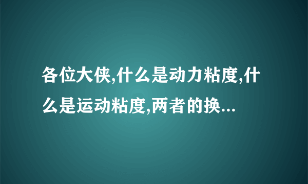 各位大侠,什么是动力粘度,什么是运动粘度,两者的换算关系又是如何?还请各位概括一下,不要复制粘贴的~