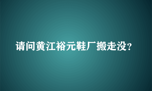 请问黄江裕元鞋厂搬走没？