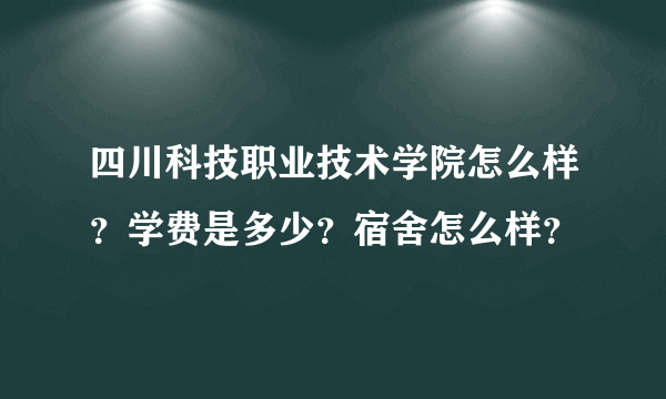 四川科技职业技术学院怎么样？学费是多少？宿舍怎么样？