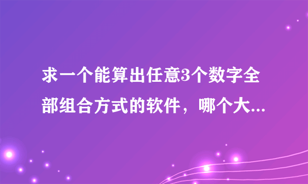 求一个能算出任意3个数字全部组合方式的软件，哪个大神能帮帮忙，