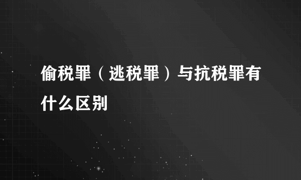 偷税罪（逃税罪）与抗税罪有什么区别