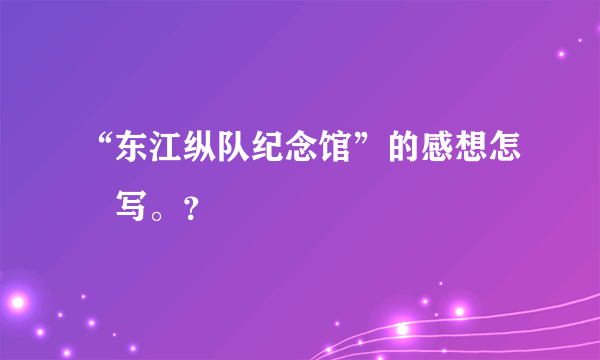 “东江纵队纪念馆”的感想怎麼写。？