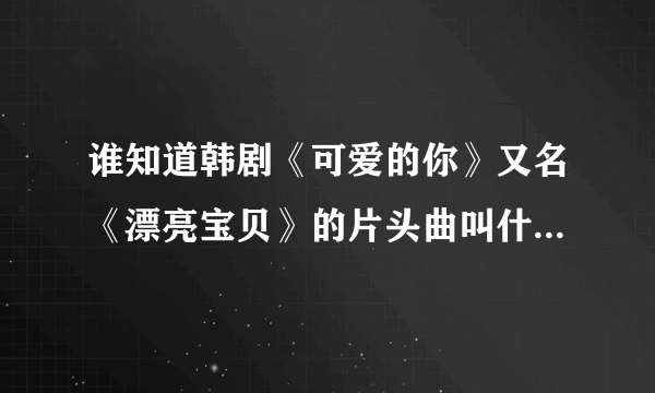 谁知道韩剧《可爱的你》又名《漂亮宝贝》的片头曲叫什么？在哪里可以找到？男声唱的大神们帮帮忙