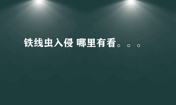 铁线虫入侵 哪里有看。。。