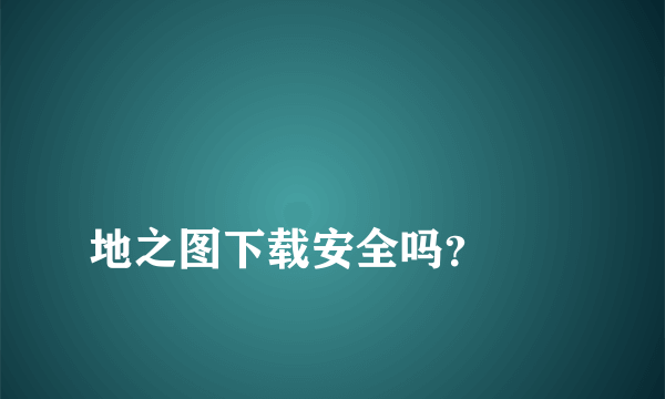 
地之图下载安全吗？
