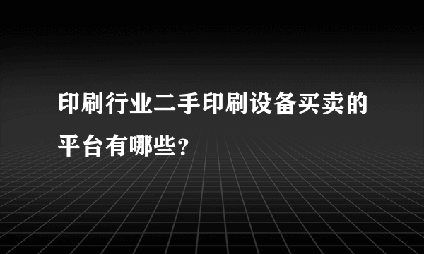 印刷行业二手印刷设备买卖的平台有哪些？