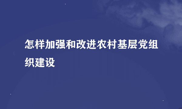怎样加强和改进农村基层党组织建设