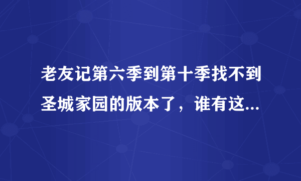 老友记第六季到第十季找不到圣城家园的版本了，谁有这个版本的帮忙发一下啦~