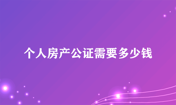 个人房产公证需要多少钱
