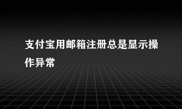 支付宝用邮箱注册总是显示操作异常
