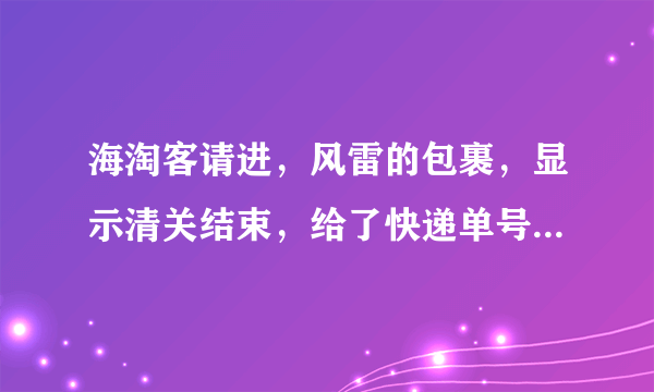 海淘客请进，风雷的包裹，显示清关结束，给了快递单号，查不到是为什么？