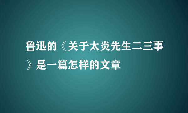 鲁迅的《关于太炎先生二三事》是一篇怎样的文章