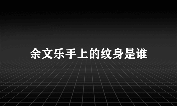 余文乐手上的纹身是谁