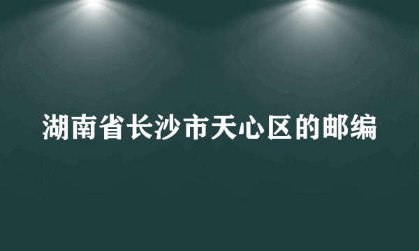 湖南省长沙市天心区的邮编