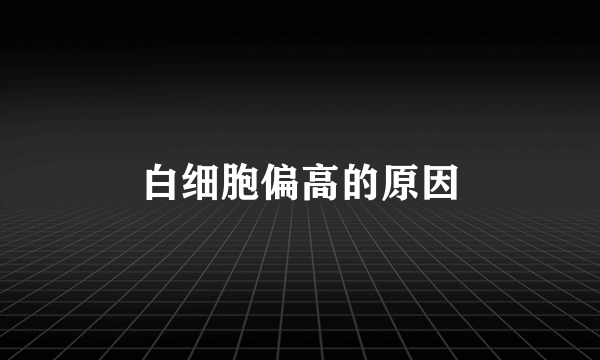 白细胞偏高的原因