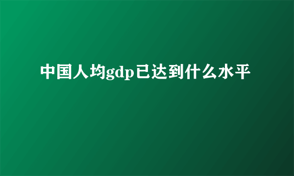中国人均gdp已达到什么水平