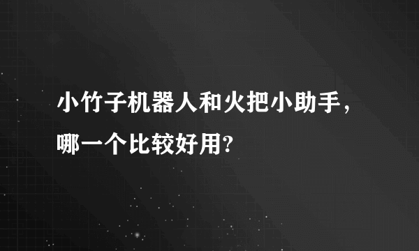 小竹子机器人和火把小助手，哪一个比较好用?