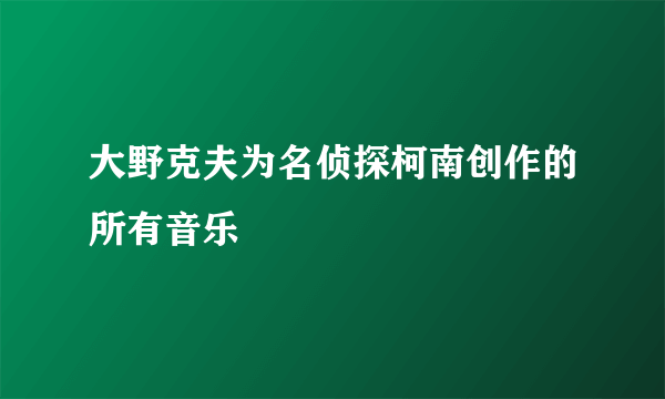大野克夫为名侦探柯南创作的所有音乐