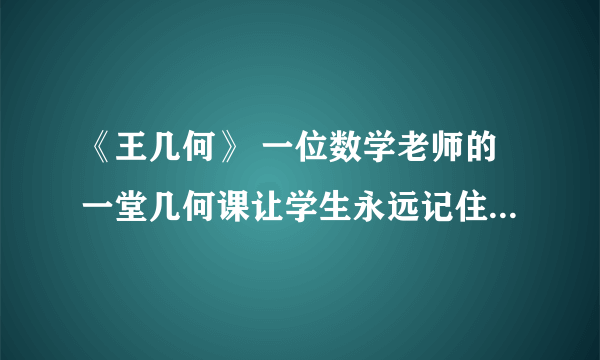 《王几何》 一位数学老师的一堂几何课让学生永远记住了他们的中学时代，这种说法你相信么？结合课文谈谈