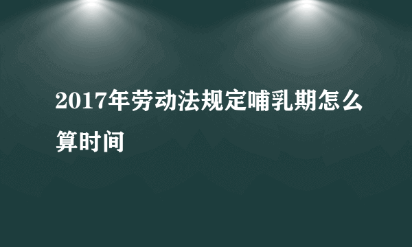 2017年劳动法规定哺乳期怎么算时间