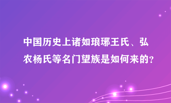 中国历史上诸如琅琊王氏、弘农杨氏等名门望族是如何来的？