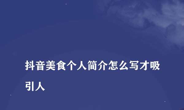 
抖音美食个人简介怎么写才吸引人
