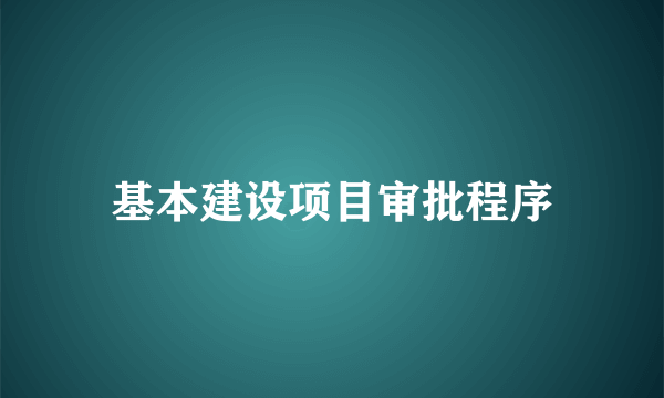 基本建设项目审批程序